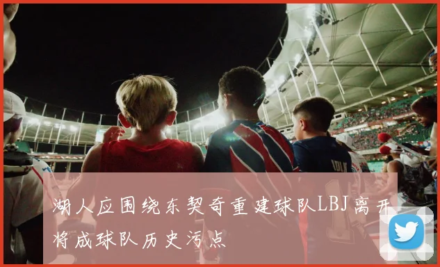 湖人应围绕东契奇重建球队LBJ离开将成球队历史污点