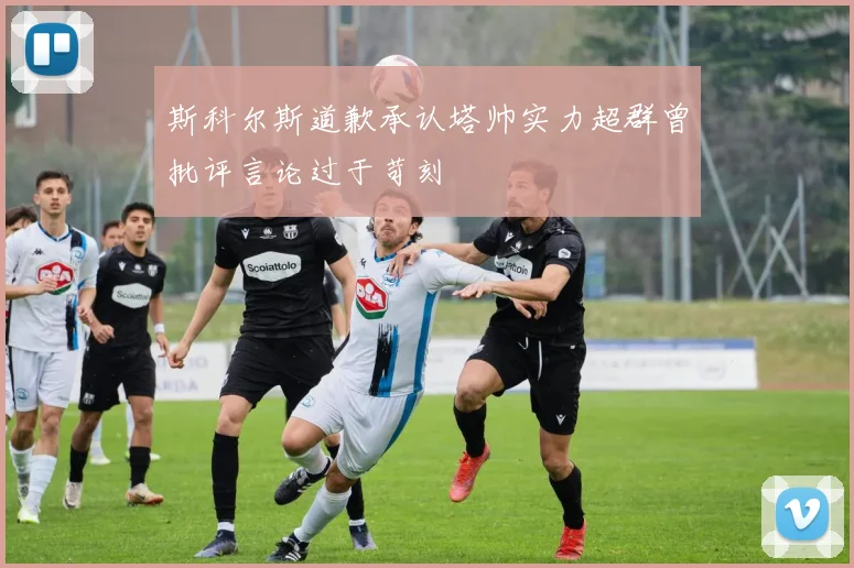 斯科尔斯道歉承认塔帅实力超群曾批评言论过于苛刻