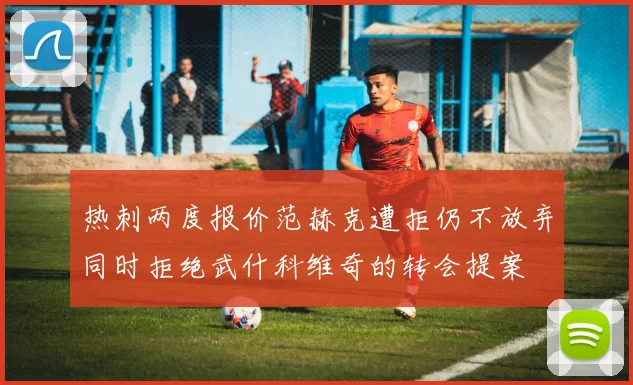 热刺两度报价范赫克遭拒仍不放弃同时拒绝武什科维奇的转会提案