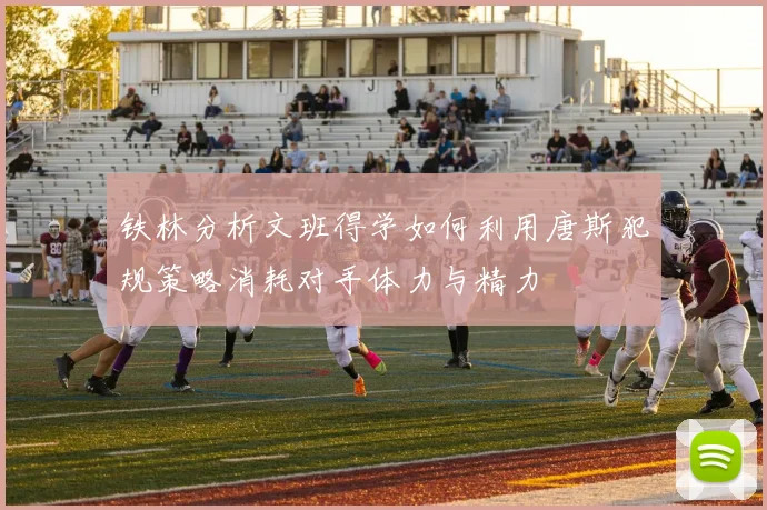 铁林分析文班得学如何利用唐斯犯规策略消耗对手体力与精力