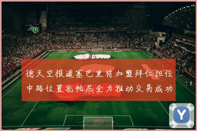 德天空报道塞巴里将加盟拜仁担任中路位置孔帕尼全力推动交易成功