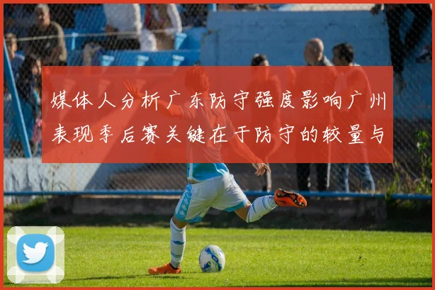 媒体人分析广东防守强度影响广州表现季后赛关键在于防守的较量与适应能力