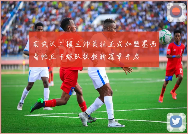 前武汉三镇主帅莫拉正式加盟墨西哥帕丘卡球队执教新篇章开启
