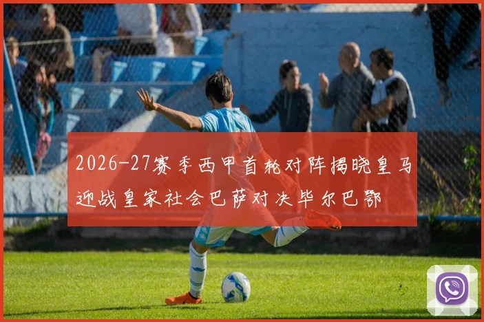 2026-27赛季西甲首轮对阵揭晓皇马迎战皇家社会巴萨对决毕尔巴鄂