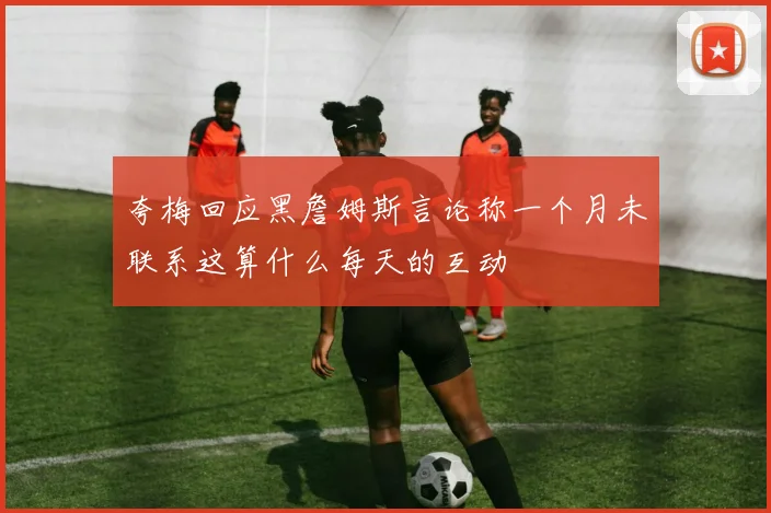 夸梅回应黑詹姆斯言论称一个月未联系这算什么每天的互动