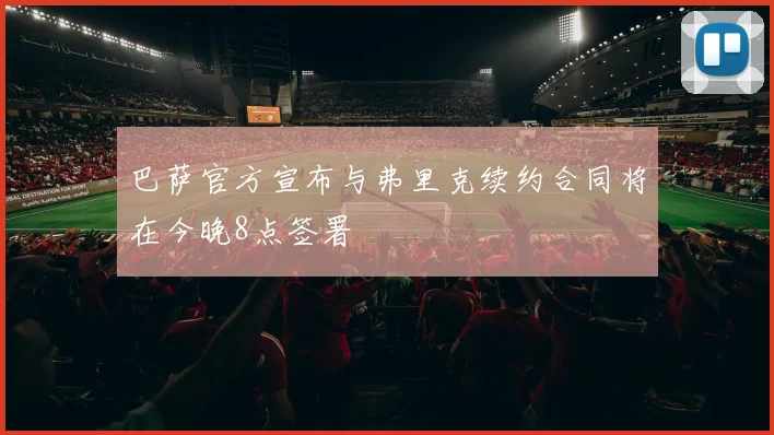 巴萨官方宣布与弗里克续约合同将在今晚8点签署