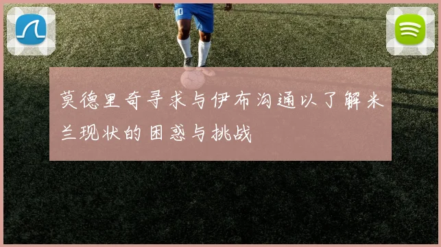 莫德里奇寻求与伊布沟通以了解米兰现状的困惑与挑战