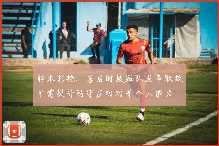 铃木彩艳：落后时鼓励队友争取扳平需提升防守应对对手个人能力