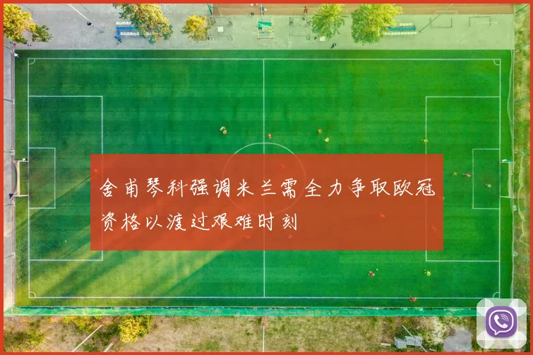 舍甫琴科强调米兰需全力争取欧冠资格以渡过艰难时刻