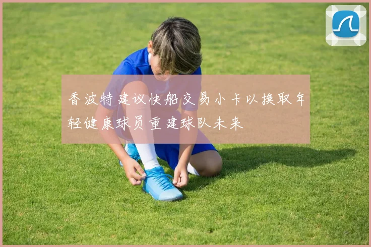 香波特建议快船交易小卡以换取年轻健康球员重建球队未来
