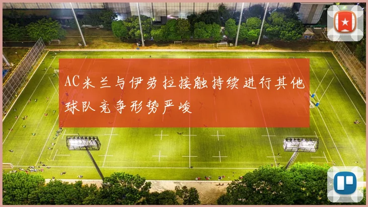 AC米兰与伊劳拉接触持续进行其他球队竞争形势严峻