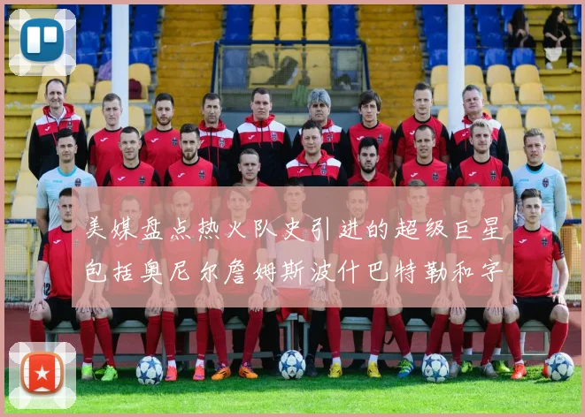 美媒盘点热火队史引进的超级巨星包括奥尼尔詹姆斯波什巴特勒和字母哥