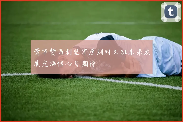 萧华赞马刺坚守原则对文班未来发展充满信心与期待