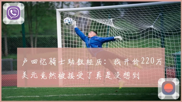 卢回忆骑士助教经历：我开价220万美元竟然被接受了真是没想到