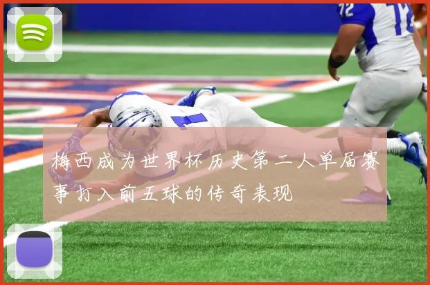 梅西成为世界杯历史第二人单届赛事打入前五球的传奇表现