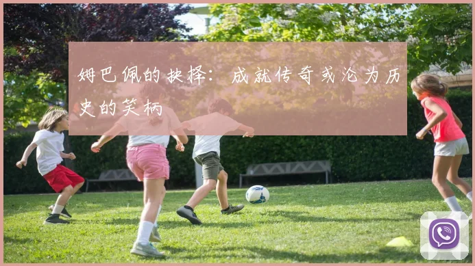 姆巴佩的抉择：成就传奇或沦为历史的笑柄