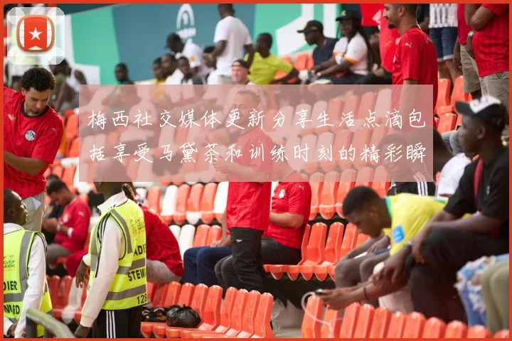 梅西社交媒体更新分享生活点滴包括享受马黛茶和训练时刻的精彩瞬间