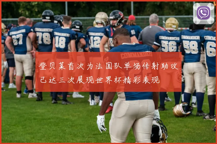 登贝莱首次为法国队单场传射助攻已达三次展现世界杯精彩表现