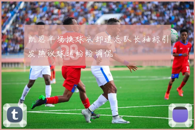 凯恩半场换球衣却遗忘队长袖标引发热议球迷纷纷调侃