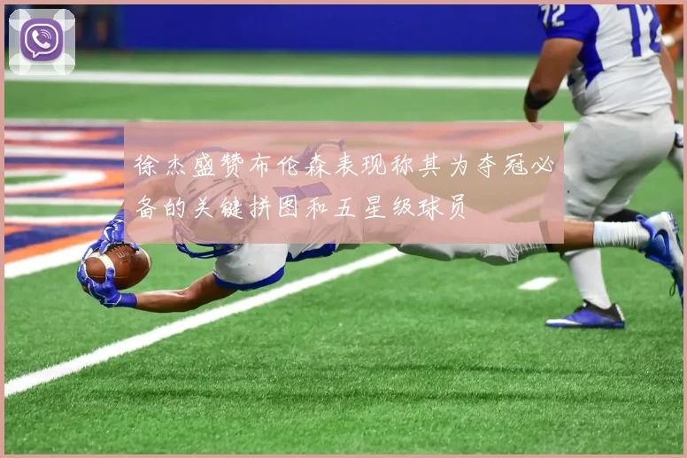 徐杰盛赞布伦森表现称其为夺冠必备的关键拼图和五星级球员