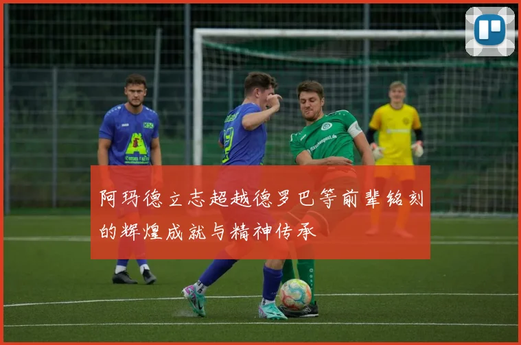 阿玛德立志超越德罗巴等前辈铭刻的辉煌成就与精神传承