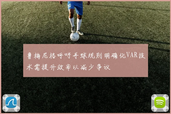 鲁梅尼格呼吁手球规则明确化VAR技术需提升效率以减少争议