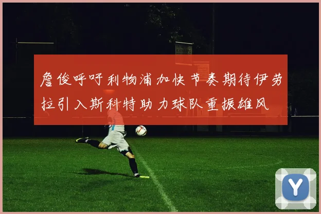 詹俊呼吁利物浦加快节奏期待伊劳拉引入斯科特助力球队重振雄风