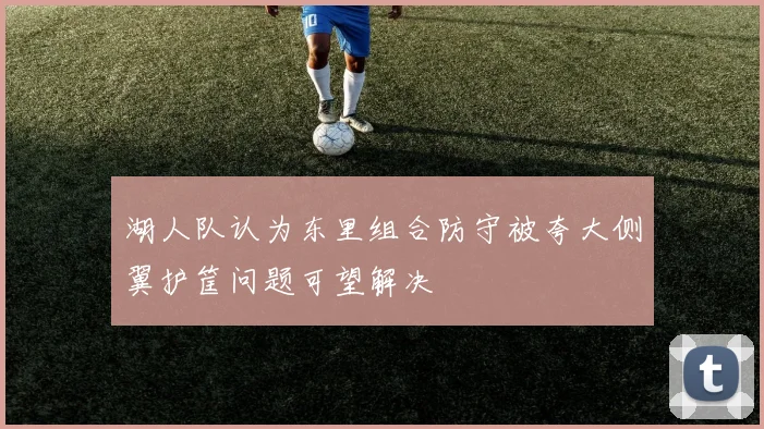 湖人队认为东里组合防守被夸大侧翼护筐问题可望解决