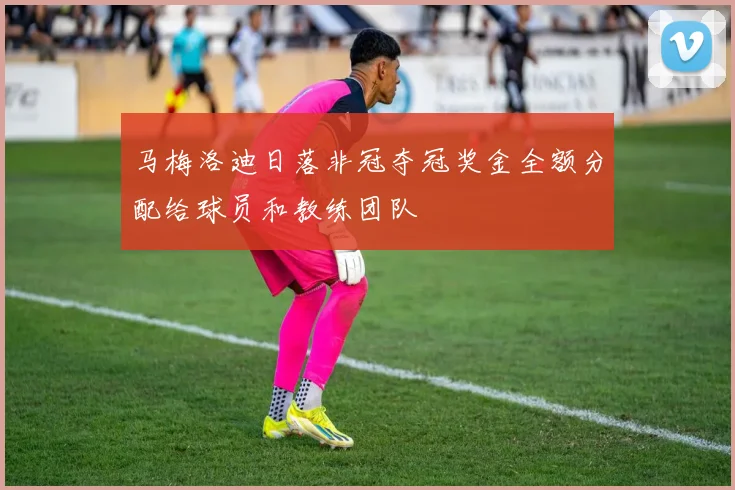 马梅洛迪日落非冠夺冠奖金全额分配给球员和教练团队