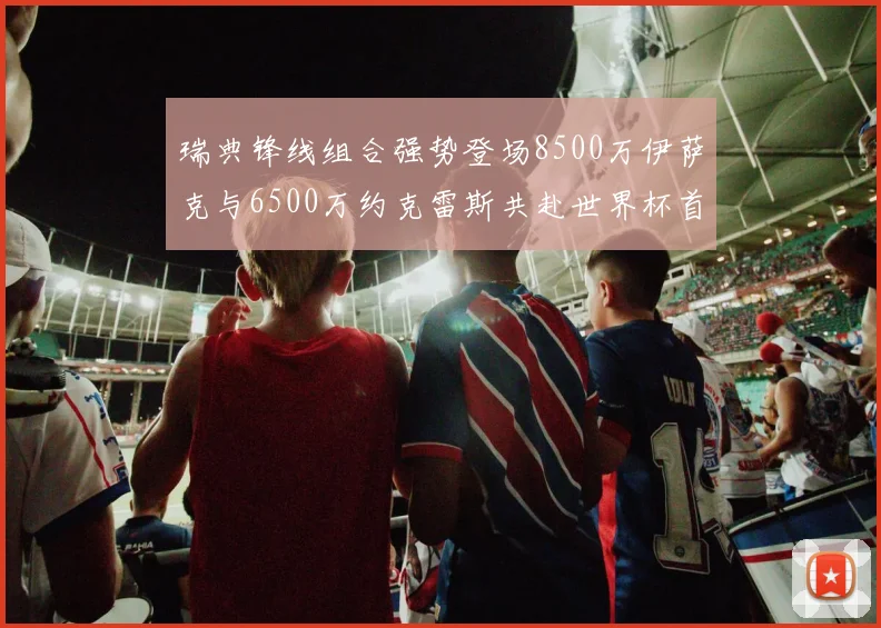 瑞典锋线组合强势登场8500万伊萨克与6500万约克雷斯共赴世界杯首秀