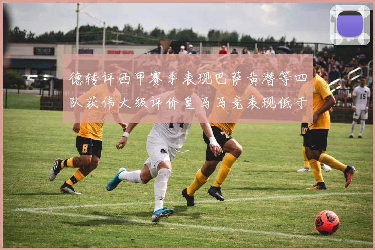 德转评西甲赛季表现巴萨黄潜等四队获伟大级评价皇马马竞表现低于预期